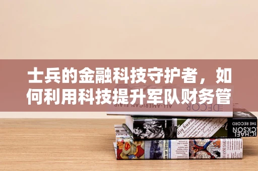 士兵的金融科技守护者，如何利用科技提升军队财务管理效率？