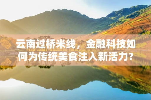 云南过桥米线，金融科技如何为传统美食注入新活力？