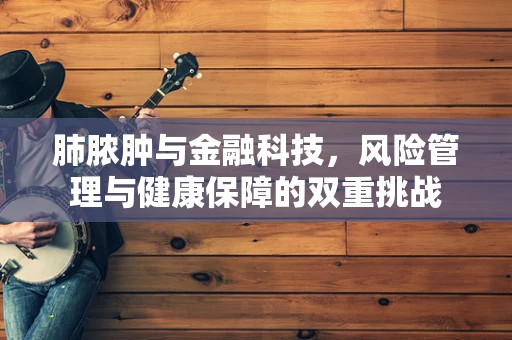 肺脓肿与金融科技，风险管理与健康保障的双重挑战