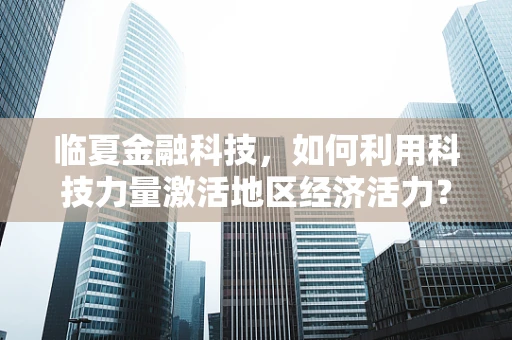 临夏金融科技，如何利用科技力量激活地区经济活力？