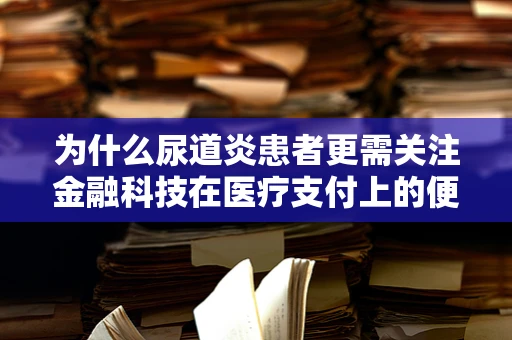为什么尿道炎患者更需关注金融科技在医疗支付上的便捷性？