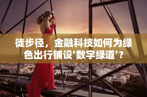 徒步径，金融科技如何为绿色出行铺设‘数字绿道’？