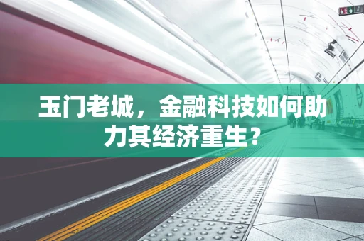 玉门老城，金融科技如何助力其经济重生？