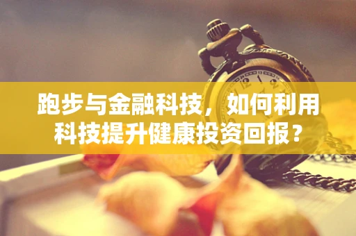 跑步与金融科技，如何利用科技提升健康投资回报？
