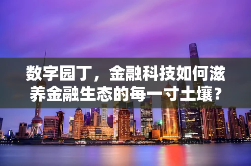 数字园丁，金融科技如何滋养金融生态的每一寸土壤？