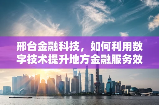 邢台金融科技，如何利用数字技术提升地方金融服务效率？