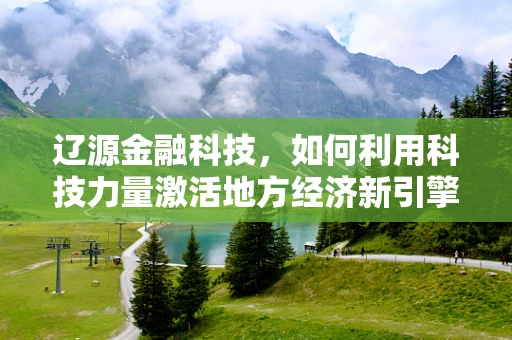 辽源金融科技，如何利用科技力量激活地方经济新引擎？