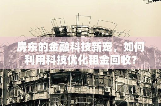 房东的金融科技新宠，如何利用科技优化租金回收？