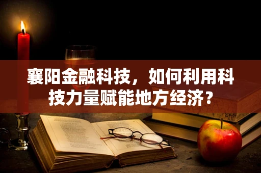 襄阳金融科技，如何利用科技力量赋能地方经济？