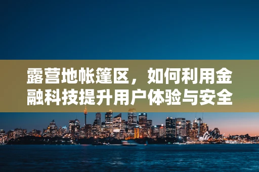露营地帐篷区，如何利用金融科技提升用户体验与安全管理？