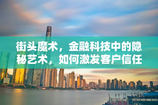 街头魔术，金融科技中的隐秘艺术，如何激发客户信任与参与？