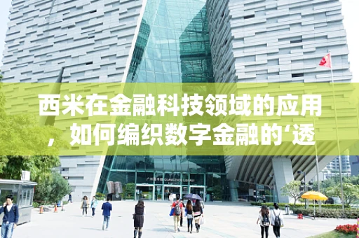 西米在金融科技领域的应用，如何编织数字金融的‘透明网’？