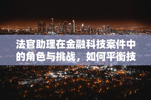 法官助理在金融科技案件中的角色与挑战，如何平衡技术与法律？