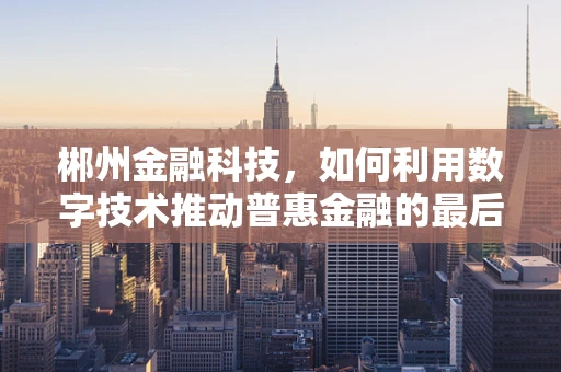 郴州金融科技，如何利用数字技术推动普惠金融的最后一公里？