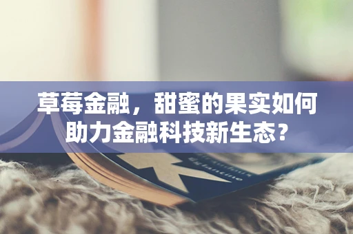 草莓金融，甜蜜的果实如何助力金融科技新生态？