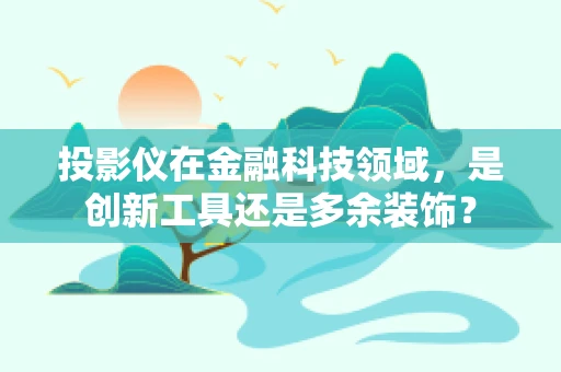 投影仪在金融科技领域，是创新工具还是多余装饰？