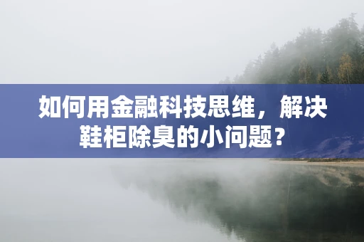 如何用金融科技思维，解决鞋柜除臭的小问题？