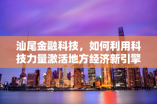 汕尾金融科技，如何利用科技力量激活地方经济新引擎？