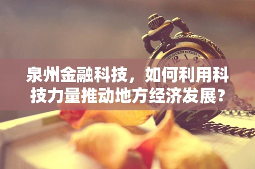 泉州金融科技，如何利用科技力量推动地方经济发展？