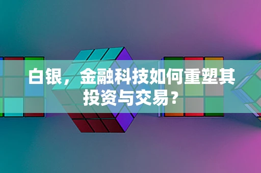 白银，金融科技如何重塑其投资与交易？