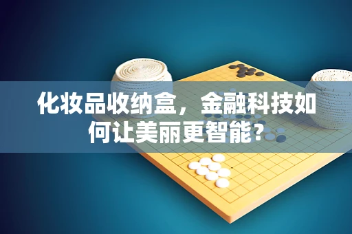 化妆品收纳盒，金融科技如何让美丽更智能？