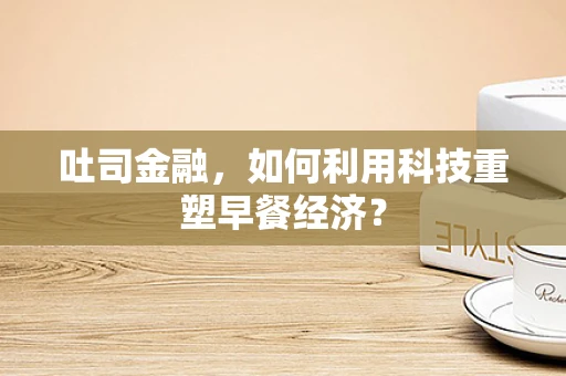 吐司金融，如何利用科技重塑早餐经济？