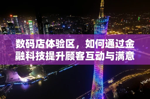 数码店体验区，如何通过金融科技提升顾客互动与满意度？