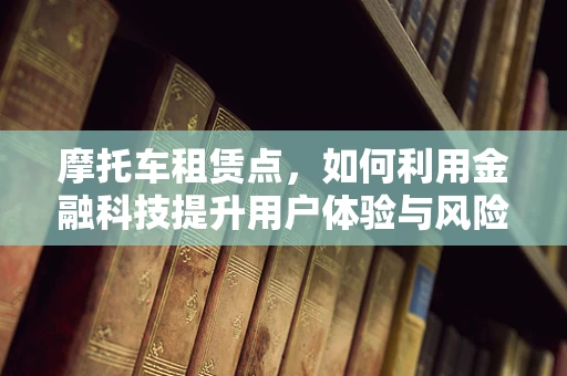 摩托车租赁点，如何利用金融科技提升用户体验与风险管理？