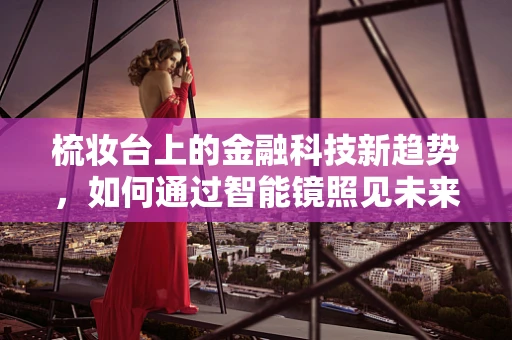 梳妆台上的金融科技新趋势，如何通过智能镜照见未来？