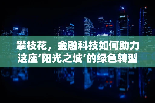 攀枝花，金融科技如何助力这座‘阳光之城’的绿色转型？