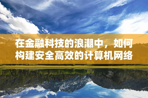 在金融科技的浪潮中，如何构建安全高效的计算机网络？