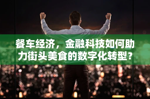 餐车经济，金融科技如何助力街头美食的数字化转型？