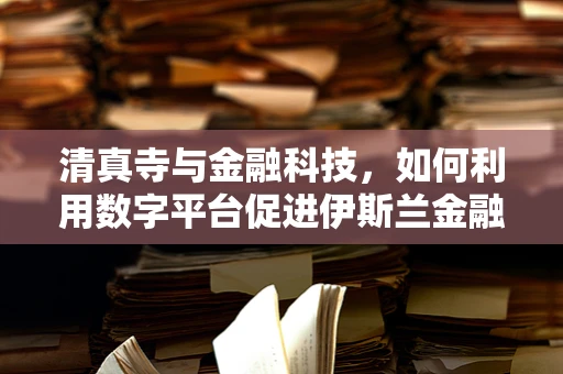 清真寺与金融科技，如何利用数字平台促进伊斯兰金融的普及与合规？