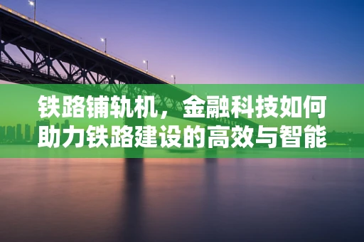 铁路铺轨机，金融科技如何助力铁路建设的高效与智能化？