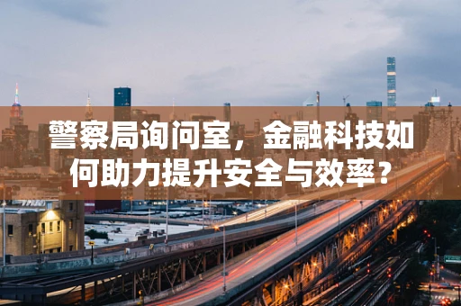 警察局询问室，金融科技如何助力提升安全与效率？