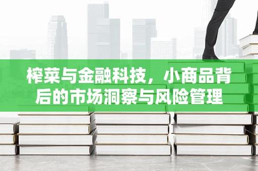 榨菜与金融科技，小商品背后的市场洞察与风险管理