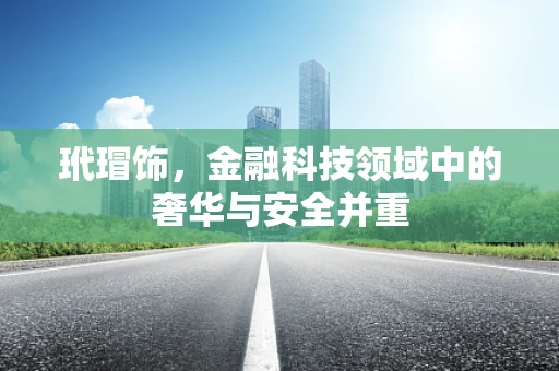 玳瑁饰，金融科技领域中的奢华与安全并重