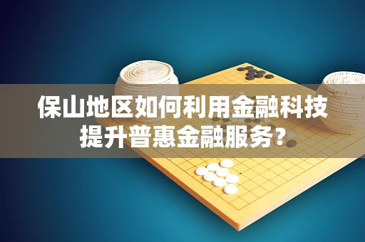 保山地区如何利用金融科技提升普惠金融服务？