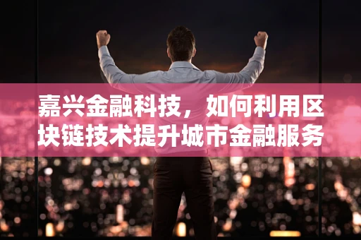 嘉兴金融科技，如何利用区块链技术提升城市金融服务效率？