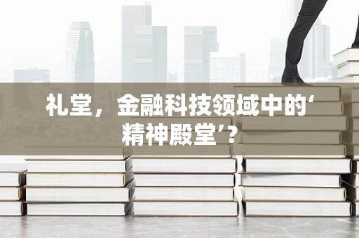 礼堂，金融科技领域中的‘精神殿堂’？