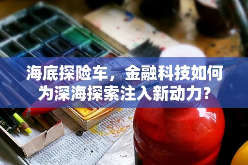 海底探险车，金融科技如何为深海探索注入新动力？
