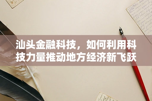 汕头金融科技，如何利用科技力量推动地方经济新飞跃？