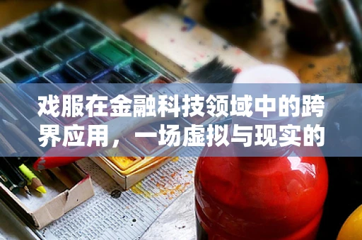 戏服在金融科技领域中的跨界应用，一场虚拟与现实的融合盛宴