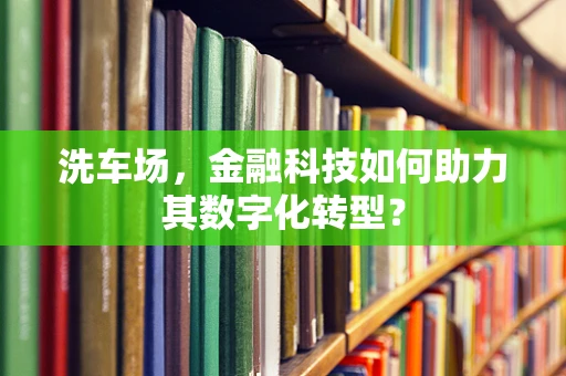 洗车场，金融科技如何助力其数字化转型？