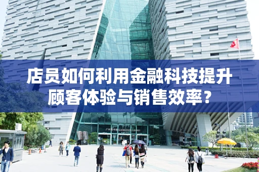 店员如何利用金融科技提升顾客体验与销售效率？
