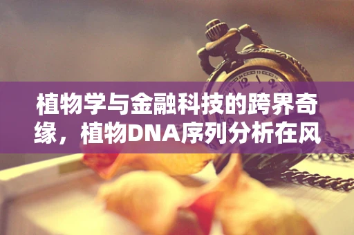 植物学与金融科技的跨界奇缘，植物DNA序列分析在风险管理中的应用？