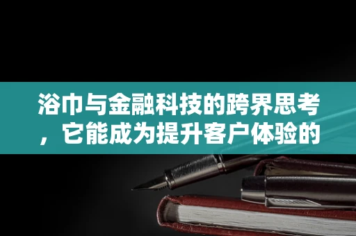 浴巾与金融科技的跨界思考，它能成为提升客户体验的秘密武器吗？