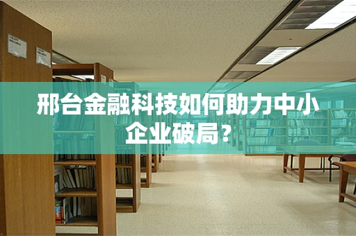 邢台金融科技如何助力中小企业破局？