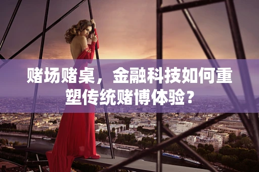 赌场赌桌，金融科技如何重塑传统赌博体验？