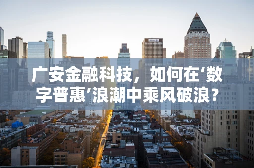 广安金融科技，如何在‘数字普惠’浪潮中乘风破浪？